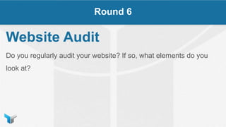 Website Audit
Do you regularly audit your website? If so, what elements do you
look at?
Round 6
 