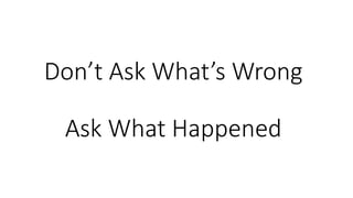 Don’t Ask What’s Wrong
Ask What Happened
 