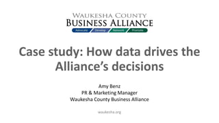 waukesha.org
Case study: How data drives the
Alliance’s decisions
Amy Benz
PR & Marketing Manager
Waukesha County Business Alliance
 