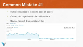 Common Mistake #1
• Multiple instances of the same code on pages
• Causes two pageviews to fire back-to-back
• Bounce rate will drop unnaturally low
 