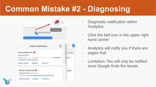 Common Mistake #2 - Diagnosing
• Diagnostic notification within
Analytics
• Click the bell icon in the upper right
hand corner
• Analytics will notify you if there are
pages that
• Limitation: You will only be notified
once Google finds the issues
 