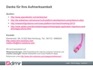 / web / technology / partner /
Cross Platform Vergleich
Web-App Hybrid-App native App native Apps
(PhoneGap) (Titanium) (Objective-C + Java)
 im Store: - (+) + +
 Performance,
Animation: - +/- + ++
 Touch, Sensor,
Geo-Location: + + ++ ++
 Kalender,
Adressbuch: - + + +
 Kamera: +/- + + ++
 auch offline: +/- + ++ ++
 hardware-nah: - + + ++
 App-Größe: 0 - - +
 Kosten: ++ + + -
16
 