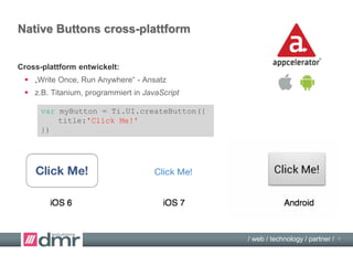 / web / technology / partner /
Native Buttons cross-plattform
Cross-plattform entwickelt mit Titanium:
 „Write Once, Run Anywhere“ - Ansatz
 z.B. Titanium, programmiert in JavaScript
var myButton = Ti.UI.createButton({
title:'Click Me!'
})
4
 