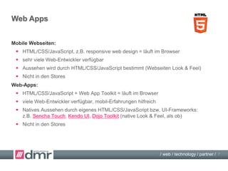 / web / technology / partner /
Cross Platform Tool Landscape
Cross platform app development tool categories:
 Web App Toolkits: Kendo UI, JQuery Mobile, Sencha Touch, …
 App Factories: AppMachine, AppMakr, … (für Nicht-Entwickler)
 Cross Platform IDEs: Titanium, PhoneGap, Adobe Air, …
 …
7
 