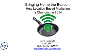Bringing Home the Beacon:
How Location Based Marketing
is Changing in 2014
David Berkowitz
CMO, MRY
@dberkowitz / @MRY
David.Berkowitz@MRY.com
 