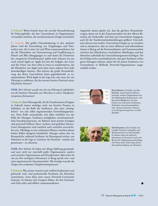 P. Schreck: Worin besteht dann die zentrale Herausforderung
für Führungskräfte, die ihre Unternehmen in Organisationen
verwandeln möchten, die zweckorientiertes Design entwickeln?
D. Gommé: Die größte Herausforderung in den nächsten
Jahren wird die Entwicklung von Umgebungen und Netz­
­
werken sein, die in einer Art und Weise zusammenarbeiten, bei
der die Übernahme von Verantwortung und Verpflichtung in
Fleisch und Blut übergegangen ist und damit die Denkweise
der „integrierten Transformation” gelebt wird. Schauen wir uns
noch einmal Apple an: Apple hat jetzt die Aufgabe, den Geist
und die Vision von Steve Jobs in etwas zu transformieren, das
die Mitarbeiter von Apple auch ohne einen anderen Steve Jobs
bewerkstelligen können. Man könnte die große Herausforderung, der dieses Unternehmen heute gegenübersteht, so zusammenfassen: Wird Apple in der Lage sein, eine neue Art von
Führung zu etablieren, die das enorme kreative Potenzial seiner
Mitarbeiter freisetzt?

Angesichts dessen glaube ich, dass die gleichen Herausforderungen, denen wir in der Zusammenarbeit mit den offenen Bereichen der Freiberufler und Start-up-Unternehmen begegnen,
auch für die Transformationsbemühungen größerer Unternehmen relevant sein werden. Unternehmen fangen an, zu verstehen
und zu akzeptieren, dass sie einen offeneren und informelleren
Ansatz in Bezug auf die Kommunikation und Zusammenarbeit
zwischen den Mitarbeitern verschiedener Abteilungen und den
Menschen außerhalb der Unternehmensgrenzen benötigen. Für
den Erfolg wird es entscheidend sein, dass gute Facilitator ­ eben
n
guten Managern arbeiten, damit die oft starren Strukturen von
Unternehmen in fließende Netzwerk-Organisationen umgewandelt werden.

DMR: Herr Schreck, was für eine Art von Führung ist erforderlich,
um die kreativen Potenziale von Menschen in einem Transforma­
tionsprozess freizusetzen?

Peter Schreck ist Gründer von Idea
Republic, einem kreativen Beraternetzwerk, welches Organisationen bei
der Stärkung ihrer Kooperations- und
Innovationsfähigkeiten mit dem
Einsatz von innovativen FacilitationMethoden, Innovationsprodukten
und -räumen unterstützt. Detecon
ist ein Kooperationspartner von Idea
Republic.

P. Schreck: Eine Führungsrolle, die für Transformation ­Designer
in Zukunft immer wichtiger wird, um kreative ­ rozesse zu
P
b
­efördern, ist die Rolle des Facilitators, also eines „Ermög­
lichers“ von sich selbst organisierenden Entwicklungsprozessen. Diese Rolle unterscheidet sich dabei erheblich von der
Rolle des Managers. Facilitator ermöglichen zwischenmenschliche Interaktionsprozesse, im Rahmen derer positive Energien
und potenziell brillante Ideen wachsen und gedeihen können.
Gutes Management wird natürlich auch weiterhin unverzichtbar sein. Allerdings ist eine wirksamere Balance zwischen diesen
beiden Rollen dringend erforderlich. Manager stehen eher im
Rampenlicht, während Facilitator im Hintergrund wirken, um
Menschen in die Lage zu versetzen, ihr Potenzial – einzeln und
gemeinsam – zu erkennen.

David Gommé ist der Gründer von
Capable Dynamics und gehört zum
Beraternetzwerk von Idea Republic.
Er arbeitet schon seit mehreren
Jahrzehnten als Executive Coach und
Berater für Organisationsentwicklung.
Der Fokus seiner Arbeit liegt auf der
Potenzialentwicklung von Menschen.

DMR: Herr Schreck, Sie haben eine Menge Erfahrung gesammelt,
und zwar nicht nur innerhalb großer Organisationen, sondern
auch zwischen Organisationen und Einzelpersonen. Bitte teilen Sie
mit uns Ihre wichtigsten Erkenntnisse in Bezug auf die inter- und
intra-organisatorische Zusammenarbeit. Was benötigt man für das
Design eines wirksamen Transformationsprozesses?
P. Schreck: Was meiner Ansicht nach wirklich funktioniert und
gebraucht wird, sind professionelle Facilitator, die Menschen
unterstützen, wenn diese einer neuen Netzwerk-Community
beitreten. So können sich Gruppen bilden, die ihre Interessen
und Ziele teilen und effektiv zusammenarbeiten.

13

Detecon Management Report blue • 2013

 