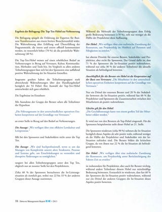 Ergebnis der Befragung: Die Top-Ten-Hebel zur Verbesserung
Die Befragung spiegelt die Erfahrung der Experten für Business Transformation aus einem breiten Branchenumfeld ­ ider.
w
Die Wahrnehmung über Erfüllung und Übererfüllung der
P
­ rogrammziele, die intern und extern offiziell kommuniziert
werden, ist wesentlich höher (70 %) als die persönliche Wahrnehmung (40 %).
Die Top-Ten-Hebel weisen auf einen erheblichen Bedarf an
Verbesserungen in Bezug auf Vertrauen, Kultur, Kommunikation, Methoden und Tools hin. Im Vergleich zu allen anderen
Teilnehmergruppen lässt sich bei den Sponsoren eine auffallend
positive Wahrnehmung der Ist-Situation feststellen.
Insgesamt gesehen haben die Teilnehmergruppen stark
ab­
­ weichende Wahrnehmungen über den Handlungsbedarf
b
­ezüglich der 54 Hebel. Ihre Auswahl der Top-Ten-Hebel
u
­ nterscheidet sich ganz erheblich.
Die Ergebnisse im Einzelnen:
Mit Ausnahme der Gruppe der Berater sehen alle Teilnehmer
die Hypothese
„Die Führungsteams in den unterschiedlichen operativen Einheiten kooperieren auf der Grundlage von Vertrauen.“
an erster Stelle in Bezug auf den Bedarf an Verbesserungen.
Die Aussage: „Wir verfügen über eine effektive Lernkultur und
Lernprozesse.“
fällt bei den Sponsoren und Stakeholdern nicht unter die Top
Ten.
Die Aussage: „Wir sind hochprofessionell, wenn es um das
M
­ anagen von Komplexität unserer alten Strukturen, Prozesse
und Systeme geht, um Einschränkungen zu vermeiden und
d
­ isruptive Änderungen zu ermöglichen.“
rangiert bei allen Teilnehmergruppen unter den Top Ten,
o
­ bgleich nur an neunter Stelle bei den Projektleitern.
Zirka 60 % der Sponsoren betrachteten die Ist-Leistungs­
situa­ion als ziemlich gut, wobei nur 22 bis 33 % der anderen
t
G
­ ruppen dieser Aussage zustimmen.

16

Detecon Management Report blue • 2013

Während die Mehrzahl der Teilnehmergruppen dem Erfolg
große Bedeutung beimessen (>70 %), teilt nur weniger als die
Hälfte der Projektleiter diese Auffassung.
Der Hebel: „Wir verfügen über eine realistische Zuordnung der
Ressourcen, um Projekterfolg im Hinblick auf Personen und
Fähigkeiten zu erzielen.“
hat oberste Priorität für externe Berater, Stakeholder und Projektleiter, aber nicht für Sponsoren. Der Grund dafür ist, dass
71 % der Sponsoren die Ist-Situation positiv wahrnehmen,
während nur zirka 30 % der anderen Teilnehmer die aktuelle
Situation als befriedigend bewerten.
Ausschließlich für die Berater ein Hebel ist die Kooperation auf
der Basis von Vertrauen: „Die Mitarbeiter in den unterschiedlichen operativen Einheiten kooperieren auf der Grundlage von
Vertrauen.“
Nur ein Drittel der externen Berater und 20 % der Stakeholder bewerten die Ist-Situation positiv, während fast 60 % der
Projektleiter und Sponsoren die Zusammenarbeit zwischen den
Mitarbeitern als positiv wahrnehmen.
Gleiches gilt für den Hebel:
„Die Geschäftsstrategie kann von einem großen Teil der Mitarbeiter erklärt werden.“
Er wird nur von den Beratern als Top-Hebel eingestuft. Für die
Sponsoren beispielsweise steht dieser Hebel an 21. Stelle.
Die Sponsoren wiederum (zirka 90 %) nehmen die Ist-­Situation
bezüglich dieses Aspekts als sehr positiv wahr, während ­ eniger
w
als die Hälfte der Projektleiter und Stakeholder mit der Ist-­
Situation zufrieden sind. Die Berater bilden die kritischste
Gruppe, da von ihnen nur 22 % die Ist-Situation als befriedigend ­bewerten.
Der Hebel: „Wir verfügen über eine realistische Zuordnung
der Ressourcen, um Projekterfolg unter Berücksichtigung des
F
­ aktors Zeit zu erzielen.“
ist insbesondere für Projektleiter, aber auch für Berater wichtig,
während andere Teilnehmer diesem Hebel nur mittelmäßige
Bedeutung beimessen. Erstaunlich ist wiederum, dass fast 60 %
der Sponsoren die Ist-Situation positiv wahrnehmen, während
nur ein Drittel der anderen Gruppen die Ist-Situation dieses
A
­ spekts positiv bewerten.

 