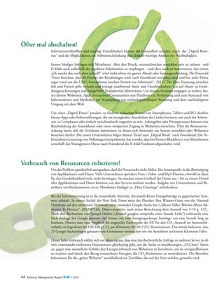 Öfter mal abschalten!
Informationsüberfluss und ständige Erreichbarkeit können der Gesundheit schaden. Auch der „Digital Burnout“ und die Möglichkeiten zur Selbsteinschränkung sind deshalb wichtige Aspekte der Nachhaltigkeit.
Immer häufiger beklagen sich Mitarbeiter über den Druck, ununterbrochen erreichbar sein zu müssen und
E-Mails auch außerhalb der regulären Arbeitszeiten zu empfangen – und eben auch zu beantworten. Aus einem
„Ich mache das noch eben schnell!“ wird nicht selten ein ganzer Abend oder Samstagnachmittag. Die Financial
Times berichtet, dass 88 Prozent der Berufstätigen auch nach Feierabend erreichbar sind und fast jeder Dritte
sogar rund um die Uhr („Smartphones machen Freizeit zur Arbeitszeit“, 2011). Die klare Trennung zwischen
Job und Freizeit geht verloren und erzeugt zunehmend Stress und Unzufriedenheit, was auf Dauer zu Ermüdungserscheinungen und mangelnder Produktivität führen kann. Um diesem Syndrom entgegen zu wirken, bieten diverse Webseiten, Apps, Events und Communities eine Plattform zur Verbreitung und zum Austausch von
Informationen und Methoden zur Bekämpfung von technologiebedingter Belastung und dem nachhaltigeren
Umgang mit dem Web.
Um einen „Digital Detox“ proaktiv zu fördern, wünschen Nutzer von Smartphones, Tablets und PCs darüber
hinaus Apps oder Softwarelösungen, die ein zwanghaftes Ausschalten der Geräte forcieren, um nach der Arbeitszeit, in Lernphasen oder einfach zwischendurch ungestört zu sein. Arbeitgeber oder Privatpersonen können eine
Beschränkung der Anmeldezeit oder einen versperrten Zugang zu Webseiten einrichten. Über die Benutzerverwaltung lassen sich die Zeiträume bestimmen, in denen sich Anwender am System anmelden oder Webseiten
besuchen dürfen. Die ersten Unternehmen folgen diesem Trend zum „Digital Break“ nach Feierabend: Die Arbeitnehmervertretung von Volkswagen beispielsweise hat erwirkt, dass bei Firmen-Blackberrys von Mitarbeitern
unterhalb der Management-Ebene nach Feierabend die E-Mail-Funktion abgeschaltet wird.

Verbrauch von Ressourcen reduzieren!
Um das Problem ganzheitlich anzupacken, darf die Nutzersicht nicht fehlen. Ein Ansatzpunkt ist die ­Bereinigung
von Applikationen und Daten. Viele Unternehmen speichern Foto-, Video- und Mp3-Dateien, obwohl sie diese
für den Geschäftsablauf nicht mehr benötigen. Sie machen einen Großteil der Daten aus – bis zu einem Drittel
aller Applikationen und Daten könnten von den Servern entfernt werden. Aufgabe von Unternehmen und Betreibern von Rechenzentren ist es, Mitarbeiter häufiger zu „Data Cleanings“ aufzufordern.
Bei der Internetnutzung ist es die massenhafte Aktivität, die jeweils kleine Energiebeträge zu gigantischen Summen anhäuft. In einem Artikel der New York Times weist der Physiker Alex Wissner-Gross von der Harvard
University auf den immensen Verbrauch einer normalen Google-Suche hin („Silicon Valley Worries About Addiction To Devices“, 2012/07/24). Diese entspricht nach seiner Berechnung dem Ausstoß von 5-10 g CO2.
Nach den Recherchen von Spiegel Online („Einmal googlen entspricht einer Stunde Licht“) verbraucht eine
Such-Anfrage bei Google genauso viel Strom, wie eine Energiesparlampe benötigt, um eine Stunde lang zu
leuchten. Nimmt man zum Vergleich die angepeilte Zielvorgabe der EU für den CO2-Ausstoß im Automobilverkehr, so liegt dieser bei 120-140 g CO2 pro Kilometer für 2012 (EU Kommission). Das würde bedeuten, dass
25 Google-Suchanfragen genauso viele Emissionen verursachen wie ein Autofahrer auf einem Kilometer Fahrt.
Dieser hohe Verbrauch erklärt sich vor allem daraus, dass eine durchschnittliche Anfrage an mehrere Server in oft
weit voneinander entfernten Datenzentren gleichzeitig geht, um die Suche zu beschleunigen. „CO2Stats“ bietet
an, gegen eine monatliche Gebühr den Energieverbrauch von Webseiten zu berechnen, um sie energieeffizienter
zu machen und durch den Bezug erneuerbarer Energien die CO2-Emissionen zu neutralisieren. Die Betreiber
bekommen für die „grüne Webseite“ anschließend ein Zertifikat, das auf der Seite sichtbar gemacht wird.

44

Detecon Management Report blue • 2013

 