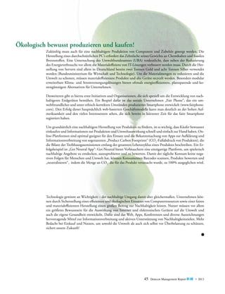 Ökologisch bewusst produzieren und kaufen!
Zukünftig muss auch für eine nachhaltigere Produktion von Computern und Zubehör gesorgt werden. Die
Herstellung eines durchschnittlichen PC‘s erfordert das Zehnfache seines Gewichts an Chemikalien und fossilen
Brennstoffen. Eine Untersuchung des Umweltbundesamtes (UBA) verdeutlicht, dass neben der Reduzierung
des Energieverbrauchs vor allem die Materialeffizienz von IT-Lösungen verbessert werden muss. Durch die Herstellung von Servern sind allein in Deutschland bereits zwei Tonnen Gold und acht Tonnen Silber verwendet
worden (Bundesministerium für Wirtschaft und Technologie). Um die Materialmengen zu reduzieren und die
Umwelt zu schonen, müssen materialeffizientere Produkte und alte Geräte recycelt werden. Besonders modular
erweiterbare Klima- und Stromversorgungslösungen bieten oftmals energieeffizientere, platzsparende und kostengünstigere Alternativen für Unternehmen.
Desweiteren gibt es hierzu erste Initiativen und Organisationen, die sich speziell um die Entwicklung von nachhaltigeren Endgeräten bemühen. Ein Bespiel dafür ist das soziale Unternehmen „Fair Phone“, das ein umweltfreundliches und unter ethisch-korrekten Umständen produziertes Smartphone entwickelt (www.fairphone.
com). Den Erfolg dieser hauptsächlich web-basierten Geschäftsmodelle kann man deutlich an der hohen Aufmerksamkeit und den vielen Interessenten sehen, die sich bereits in kürzester Zeit für das faire Smartphone
registriert haben.
Um grundsätzlich eine nachhaltigere Herstellung von Produkten zu fördern, ist es wichtig, dass Käufer bewusster
einkaufen und Informationen zur Produktion und Umweltauswirkung schnell und einfach zur Hand haben. Online-Plattformen sind optimal geeignet für den Einsatz und die Bekanntmachung von Apps zur Aufklärung und
Informationsverbreitung von sogenannten „Product Carbon Footprints“ (CO2-Fußabdruck von Produkten), die
die Bilanz der Treibhausgasemissionen entlang des gesamten Lebenszyklus eines Produktes beschreiben. Ein Erfolgsbeispiel ist „Get Neutral App“: Get-Neutral bietet Verbrauchern eine einzigartige Plattform, um spielerisch
nachhaltige Angebote zu entdecken, auszuprobieren und zu bewerten. Damit der tägliche Konsum keine negativen Folgen für Menschen und Umwelt hat, können Konsumenten Barcodes scannen, Produkte bewerten und
„neutralisieren“, indem die Menge an CO2, die für das Produkt verursacht wurde, zu 100% ausgeglichen wird.

Technologie gewinnt an Wichtigkeit – der nachhaltige Umgang damit aber gleichermaßen. Unternehmen können durch Sicherstellung eines effizienten und ökologischen Einsatzes von Computerresourcen sowie einer fairen
und materialeffizienten Herstellung einen großen Beitrag zur Nachhaltigkeit leisten. Nutzer müssen vor allem
ein größeres Bewusstsein für die Auswirkung von Internet und elektronischen Geräten auf die Umwelt und
auch die eigene Gesundheit entwickeln. Dafür sind das Web, Apps, Konferenzen und diverse Auszeichnungen
hervorragende Mittel zur Informationsverbreitung und aktiven Unterstützung von Nachhaltigkeitszielen. Mehr
Bedacht bei Einkauf und Nutzen, um sowohl die Umwelt als auch sich selbst vor Überbelastung zu schützen,
sichert unsere Zukunft!

45

Detecon Management Report blue • 2013

 