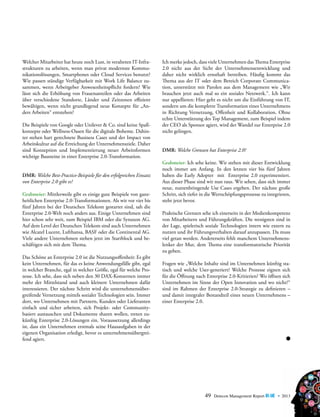 Welcher Mitarbeiter hat heute noch Lust, in veralteten IT-Infrastrukturen zu arbeiten, wenn man privat modernste Kommunikationslösungen, Smartphones oder Cloud Services benutzt?
Wie passen ständige Verfügbarkeit mit Work Life Balance zusammen, wenn Arbeitgeber Anwesenheitspflicht fordern? Wie
lässt sich die Erhöhung von Frauenanteilen oder das Arbeiten
über verschiedene Standorte, Länder und Zeitzonen effizient
bewältigen, wenn nicht grundlegend neue Konzepte für „Anders Arbeiten“ entstehen?
Die Beispiele von Google oder Unilever & Co. sind keine Spaßkonzepte oder Wellness-Oasen für die digitale Boheme. Dahinter stehen hart gerechnete Business Cases und der Impact von
Arbeitskultur auf die Erreichung der Unternehmensziele. Daher
sind Konzeption und Implementierung neuer Arbeitsformen
wichtige Bausteine in einer Enterprise 2.0-Transformation.
DMR: Welche Best-Practice-Beispiele für den erfolgreichen Einsatz
von Enterprise 2.0 gibt es?
Grabmeier: Mittlerweile gibt es einige gute Beispiele von ganzheitlichen Enterprise 2.0-Transformationen. Als wir vor vier bis
fünf Jahren bei der Deutschen Telekom gestartet sind, sah die
Enterprise 2.0-Welt noch anders aus. Einige Unternehmen sind
hier schon sehr weit, zum Beispiel IBM oder die Synaxon AG.
Auf dem Level der Deutschen Telekom sind auch Unternehmen
wie Alcatel Lucent, Lufthansa, BASF oder die Continental AG.
Viele andere Unternehmen stehen jetzt im Startblock und beschäftigen sich mit dem Thema.
Das Schöne an Enterprise 2.0 ist die Nutzungsoffenheit: Es gibt
kein Unternehmen, für das es keine Anwendungsfälle gibt, egal
in welcher Branche, egal in welcher Größe, egal für welche Prozesse. Ich sehe, dass sich neben den 30 DAX-Konzernen immer
mehr der Mittelstand und auch kleinere Unternehmen dafür
interessieren. Der nächste Schritt wird die unternehmensübergreifende Vernetzung mittels sozialer Technologien sein. Immer
dort, wo Unternehmen mit Partnern, Kunden oder Lieferanten
einfach und sicher arbeiten, sich Projekt- oder Communitybasiert austauschen und Dokumente sharen wollen, treten zukünftig Enterprise 2.0-Lösungen ein. Voraussetzung allerdings
ist, dass ein Unternehmen erstmals seine Hausaufgaben in der
eigenen Organisation erledigt, bevor es unternehmensübergreifend agiert.

Ich merke jedoch, dass viele Unternehmen das Thema Enterprise
­
2.0 nicht aus der Sicht der Unternehmensentwicklung und
d
­ aher nicht wirklich ernsthaft betreiben. Häufig kommt das
Thema aus der IT oder dem Bereich Corporate Communication, unterstützt mit Parolen aus dem Management wie „Wir
brauchen jetzt auch mal so ein soziales Netzwerk.“. Ich kann
nur appellieren: Hier geht es nicht um die Einführung von IT,
sondern um die komplette Transformation eines Unternehmens
in Richtung Vernetzung, Offenheit und Kollaboration. Ohne
echte Unterstützung des Top Management, zum Beispiel indem
der CEO als Sponsor agiert, wird der Wandel zur Enterprise 2.0
nicht gelingen.
DMR: Welche Grenzen hat Enterprise 2.0?
Grabmeier: Ich sehe keine. Wir stehen mit dieser Entwicklung
noch immer am Anfang. In den letzten vier bis fünf Jahren
h
­ aben die Early Adopter mit Enterprise 2.0 experimentiert.
Aus dieser Phase sind wir nun raus. Wir sehen, dass sich immer
neue, nutzenbringende Use Cases ergeben. Der nächste große
Schritt, sich tiefer in die Wertschöpfungsprozesse zu integrieren,
steht jetzt bevor.
Praktische Grenzen sehe ich einerseits in der Medienkompetenz
von Mitarbeitern und Führungskräften. Die wenigsten sind in
der Lage, spielerisch soziale Technologien intern wie extern zu
nutzen und ihr Führungsverhalten darauf anzupassen. Da muss
viel getan werden. Andererseits fehlt manchem Unternehmenslenker der Mut, dem Thema eine transformatorische Priorität
zu geben.
Fragen wie „Welche Inhalte sind im Unternehmen künftig statisch und welche User-generiert? Welche Prozesse eignen sich
für die Öffnung nach Enterprise 2.0-Kritierien? Wo öffnen sich
Unternehmen im Sinne der Open Innovation und wo nicht?“
sind im Rahmen der Enterprise 2.0-Strategie zu definieren –
und damit integraler Bestandteil eines neuen Unternehmens –
einer Enterprise 2.0.

49

Detecon Management Report blue • 2013

 