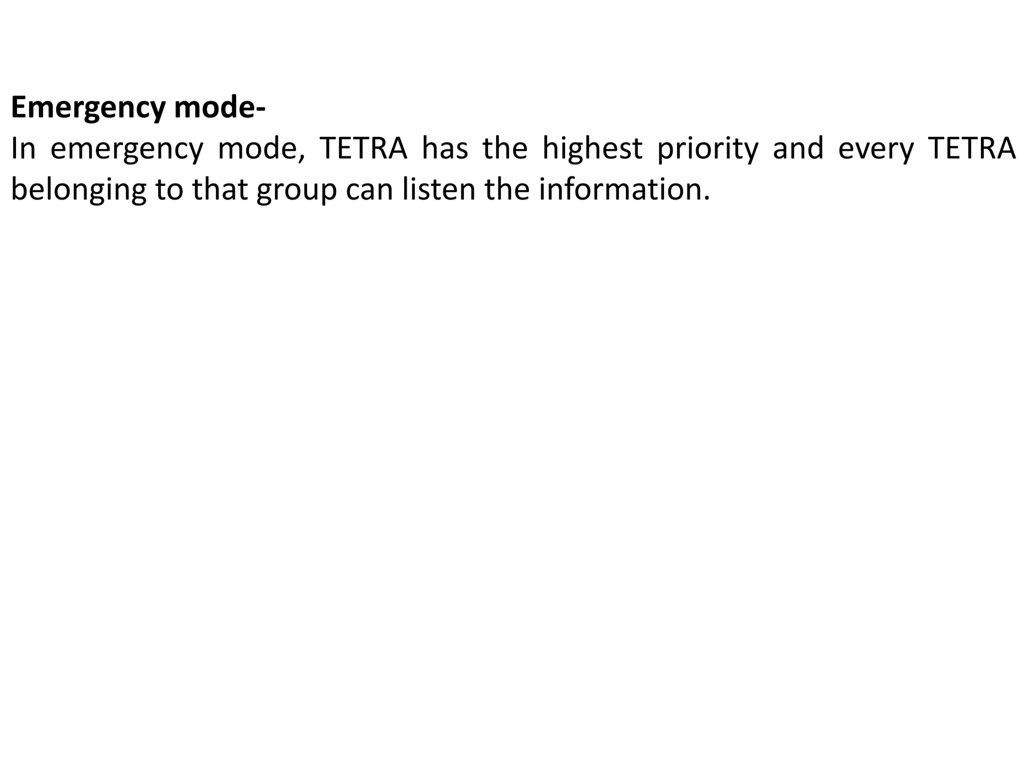 Emergency mode-
In emergency mode, TETRA has the highest priority and every TETRA
belonging to that group can listen the information.
 