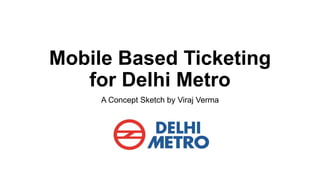 Mobile Based Ticketing
for Delhi Metro
A Concept Sketch by Viraj Verma
 