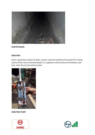 SCUPPER DRAIN
GROUTING
Grout is generally a mixture of water, cement, sand and sometimes fine gravel (if it is being
used to fill the cores of concrete blocks). It is applied as a thick emulsion and hardens over
time, much like its close relative mortar.
GROUTING PUMP
 