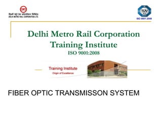 Delhi Metro Rail Corporation 
Training Institute 
ISO 9001:2008 
ISO 9001:2008 
FIBER OPTIC TRANSMISSON SYSTEM 
 