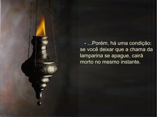 - ...Porém, há uma condição: se você deixar que a chama da lamparina se apague, cairá morto no mesmo instante.  