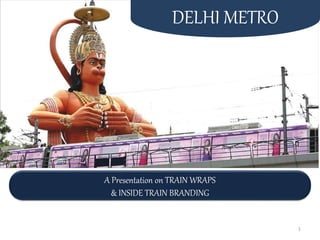 Delhi’s Pride AMetro Ride
A Presentation on TRAIN WRAPS
& INSIDE TRAIN BRANDING
DELHI METRO
1
 
