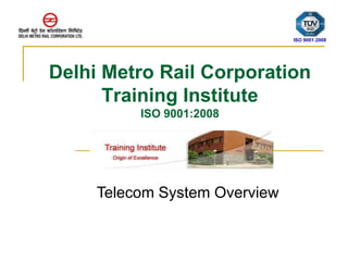Delhi Metro Rail Corporation 
Training Institute 
ISO 9001:2008 
ISO 9001:2008 
Telecom System Overview 
 