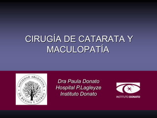 CIRUGÍA DE CATARATA Y
    MACULOPATÍA


      Dra Paula Donato
     Hospital P.Lagleyze
       Instituto Donato
 