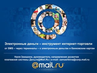 Наиля Замашкина , руководитель направления развития  платежной системы Деньги @Mail.Ru | e-mail: zamashkina@corp.mail.ru ,[object Object],Электронные деньги – инструмент интернет-торговли 