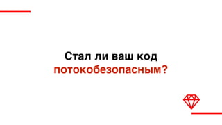 Стал ли ваш код  
потокобезопасным?
 