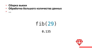 0.135
fib(29)
• Сборка вьюхи
• Обработка большого количества данных
• …
 