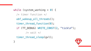 while (system_working > 0) {
/* timer function */
ubf_wakeup_all_threads();
timer_thread_function(0);
if (TT_DEBUG) WRITE_CONST(2, "tickn");
/* wait */
timer_thread_sleep(gvl);
}
 
