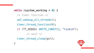 while (system_working > 0) {
/* timer function */
ubf_wakeup_all_threads();
timer_thread_function(0);
if (TT_DEBUG) WRITE_CONST(2, "tickn");
/* wait */
timer_thread_sleep(gvl);
}
 