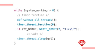 while (system_working > 0) {
/* timer function */
ubf_wakeup_all_threads();
timer_thread_function(0);
if (TT_DEBUG) WRITE_CONST(2, "tickn");
/* wait */
timer_thread_sleep(gvl);
}
 