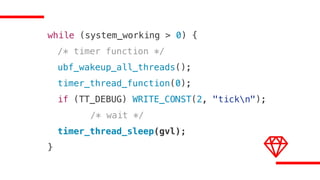 while (system_working > 0) {
/* timer function */
ubf_wakeup_all_threads();
timer_thread_function(0);
if (TT_DEBUG) WRITE_CONST(2, "tickn");
/* wait */
timer_thread_sleep(gvl);
}
 