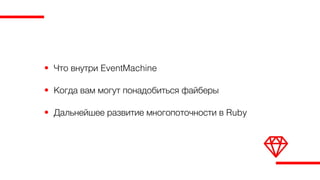 • Что внутри EventMachine
• Когда вам могут понадобиться файберы
• Дальнейшее развитие многопоточности в Ruby
 