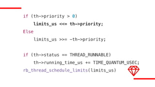 if (th->priority > 0)
limits_us <<= th->priority;
Else
limits_us >>= -th->priority;
if (th->status == THREAD_RUNNABLE)
th->running_time_us += TIME_QUANTUM_USEC;
rb_thread_schedule_limits(limits_us)
 