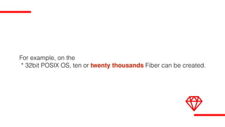 For example, on the
* 32bit POSIX OS, ten or twenty thousands Fiber can be created.
 