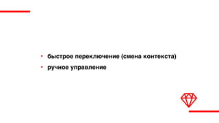 • быстрое переключение (смена контекста)
• ручное управление
 