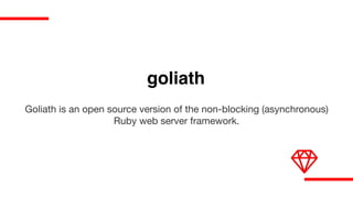 goliath
Goliath is an open source version of the non-blocking (asynchronous)  
Ruby web server framework.
 