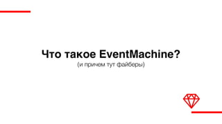 Что такое EventMachine?
(и причем тут файберы)
 