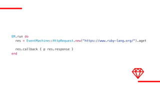 EM.run do
res = EventMachine::HttpRequest.new("https://www.ruby-lang.org/").aget
res.callback { p res.response }
end
 