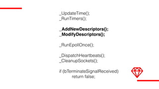 _UpdateTime();
_RunTimers();
_AddNewDescriptors();
_ModifyDescriptors();
_RunEpollOnce();
_DispatchHeartbeats();
_CleanupSockets();
if (bTerminateSignalReceived)
return false;
 