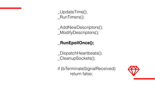 _UpdateTime();
_RunTimers();
_AddNewDescriptors();
_ModifyDescriptors();
_RunEpollOnce();
_DispatchHeartbeats();
_CleanupSockets();
if (bTerminateSignalReceived)
return false;
 