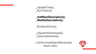 _UpdateTime();
_RunTimers();
_AddNewDescriptors();
_ModifyDescriptors();
_RunEpollOnce();
_DispatchHeartbeats();
_CleanupSockets();
if (bTerminateSignalReceived)
return false;
 