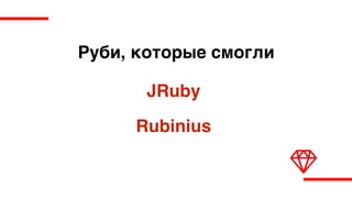 Руби, которые смогли
JRuby
Rubinius
 