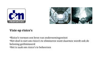 Visie op risico’s
•Risico’s vormen een bron van ondernemingswinst
•Het doel is niet om risico’s te elimineren want daarmee wordt ook de
beloning geëlimineerd
•Het is zaak om risico’s te beheersen

 