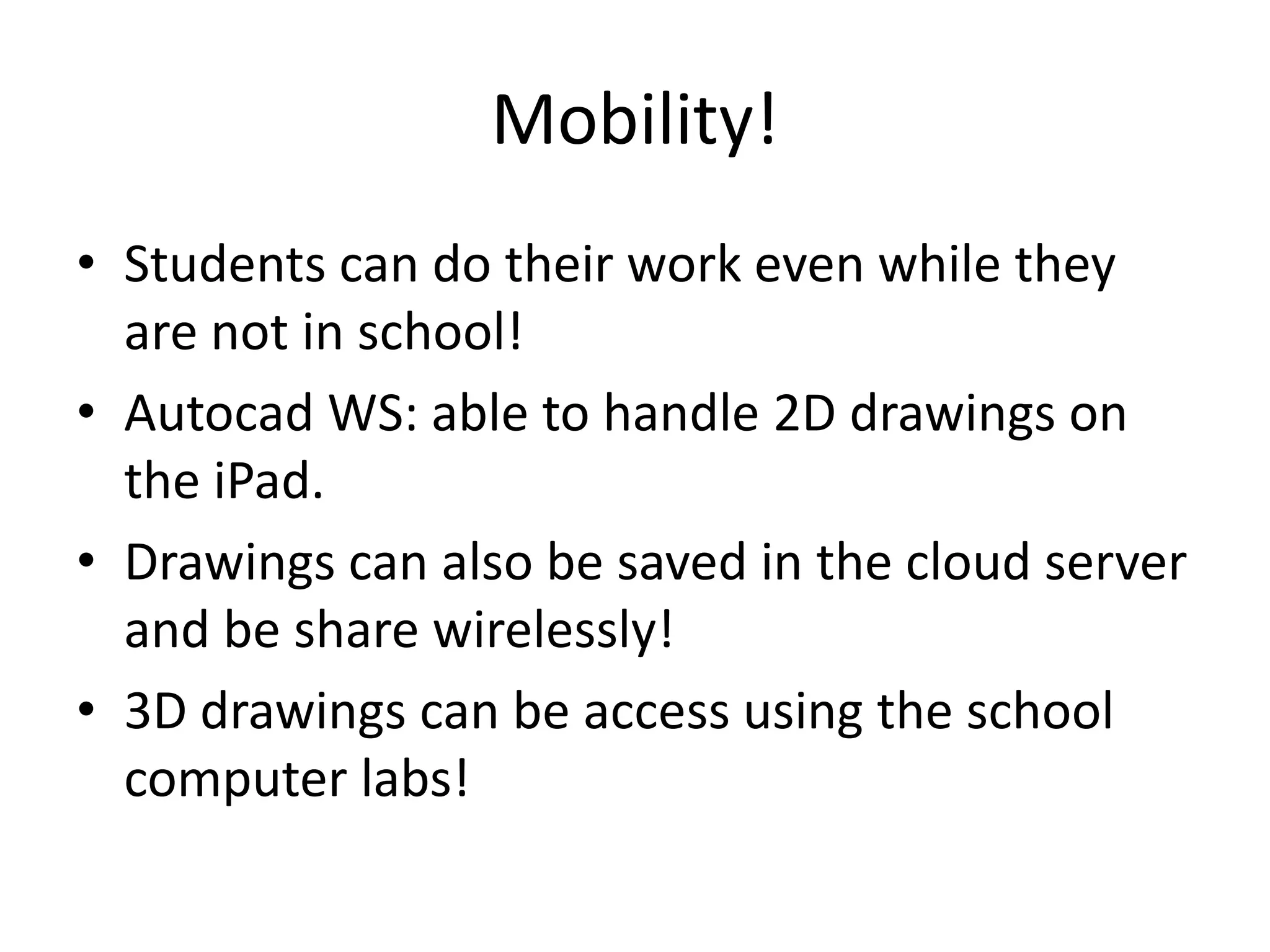 Mobility!
• Students can do their work even while they
  are not in school!
• Autocad WS: able to handle 2D drawings on
  the iPad.
• Drawings can also be saved in the cloud server
  and be share wirelessly!
• 3D drawings can be access using the school
  computer labs!
 