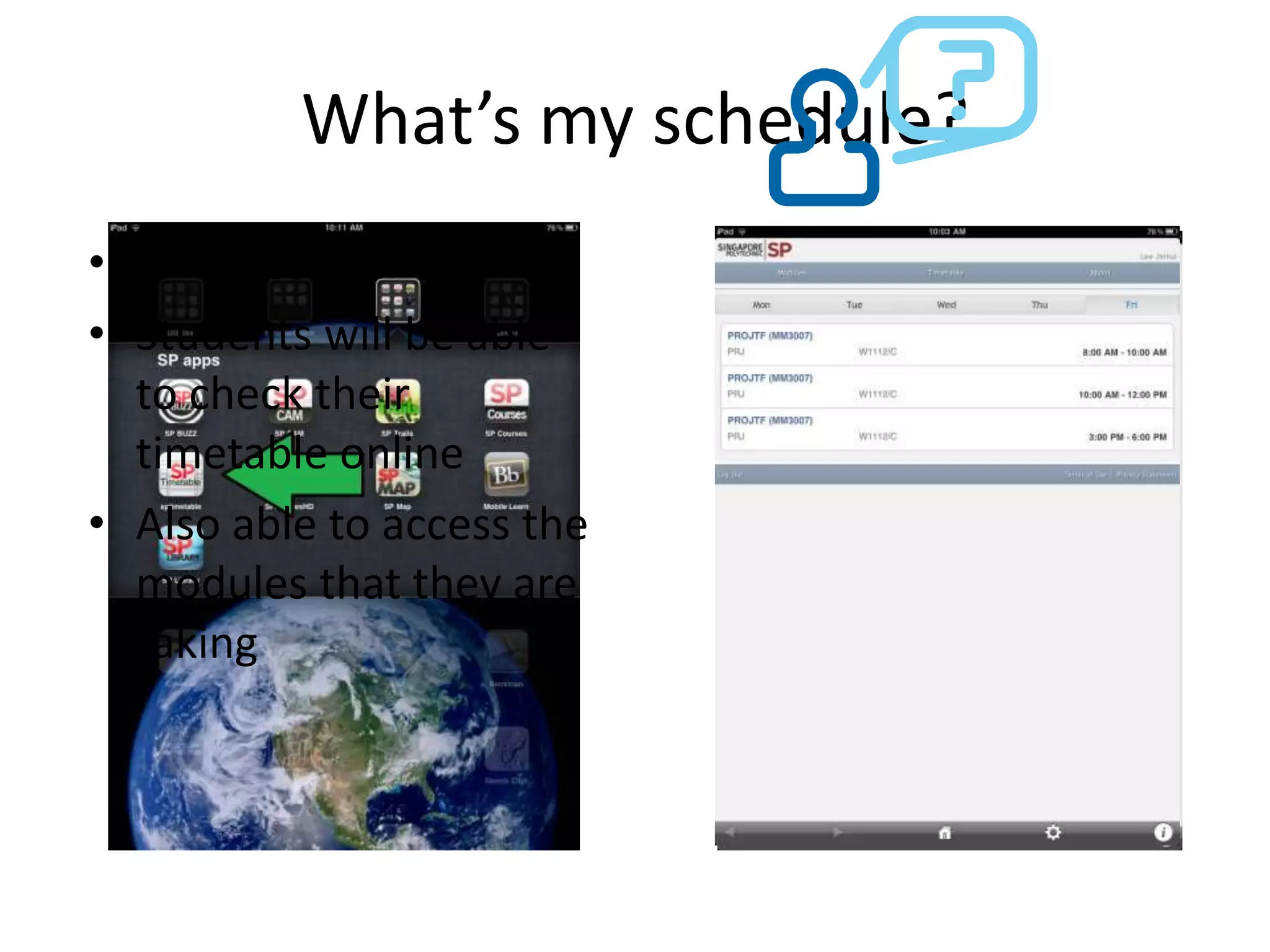 What’s my schedule?
• SP timetable
• Students will be able
  to check their
  timetable online
• Also able to access the
  modules that they are
  taking
 