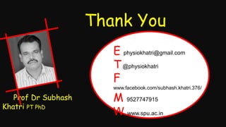 Thank You
Prof Dr Subhash
Khatri PT PhD
E physiokhatri@gmail.com
T@physiokhatri
F
www.facebook.com/subhash.khatri.376/
M 9527747915
W www.spu.ac.in