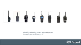 DMR Network 
Múltiples fabricantes: Hytera, Motorola, Kirisun 
todos ellos compatibles entre sí* 
 
