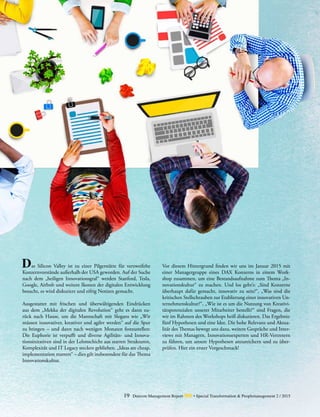 19 Detecon Management Report dmr • Special Transformation & Peoplemanagement 2 / 2015
D	 as Silicon Valley ist zu einer Pilgerstätte für verzweifelte
Konzernvorstände außerhalb der USA geworden. Auf der Suche
nach dem „heiligen Innovationsgral“ werden Stanford, Tesla,
Google, Airbnb und weitere Ikonen der digitalen Entwicklung
besucht, es wird diskutiert und eifrig Notizen gemacht.
Ausgestattet mit frischen und überwältigenden Eindrücken
aus dem „Mekka der digitalen Revolution“ geht es dann zu-
rück nach Hause, um die Mannschaft mit Slogans wie „Wir
müssen innovativer, kreativer und agiler werden“ auf die Spur
zu bringen – und dann nach wenigen Monaten festzustellen:
Die Euphorie ist verpufft und diverse Agilitäts- und Innova­
tionsinitativen sind in der Lehmschicht aus starren Strukturen,
Komplexität und IT Legacy stecken geblieben. „Ideas are cheap,
implementation matters“ – dies gilt insbesondere für das Thema
Innovationskultur.
Vor diesem Hintergrund finden wir uns im Januar 2015 mit
einer Managergruppe eines DAX Konzerns in einem Work-
shop zusammen, um eine Bestandsaufnahme zum Thema „In-
novationskultur“ zu machen. Und los geht’s: „Sind Konzerne
überhaupt dafür gemacht, innovativ zu sein?“, „Was sind die
kritischen Stellschrauben zur Etablierung einer innovativen Un-
ternehmenskultur?“, „Wie ist es um die Nutzung von Kreativi-
tätspotenzialen unserer Mitarbeiter bestellt?“ sind Fragen, die
wir im Rahmen des Workshops heiß diskutieren. Das Ergebnis:
fünf Hypothesen und eine Idee. Die hohe Relevanz und Aktua-
lität des Themas bewegt uns dazu, weitere Gespräche und Inter-
views mit Managern, Innovationsexperten und HR-Vertretern
zu führen, um unsere Hypothesen anzureichern und zu über-
prüfen. Hier ein erster Vorgeschmack!
 