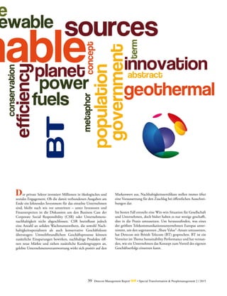 39 Detecon Management Report dmr • Special Transformation & Peoplemanagement 2 / 2015
D	 er private Sektor investiert Millionen in ökologisches und
soziales Engagement. Ob die damit verbundenen Ausgaben am
Ende ein lohnendes Investment für das einzelne Unternehmen
sind, bleibt nach wie vor umstritten – unter Investoren und
Finanzexperten ist die Diskussion um den Business Case der
Corporate Social Responsibility (CSR) oder Unternehmens-
nachhaltigkeit nicht abgeschlossen. CSR beeinflusst jedoch
eine Anzahl an soliden Wachstumstreibern, die sowohl Nach-
haltigkeitsspezialisten als auch konservative Geschäfts­leute
überzeugen: Umweltfreundlichere Geschäftsprozesse können
zusätzliche Einsparungen bewirken, nachhaltige Produkte öff-
nen neue Märkte und ziehen zusätzliche Kundengruppen an,
gelebte Unternehmensverantwortung wirkt sich positiv auf den
Markenwert aus, Nachhaltigkeitszertifikate stellen immer öfter
eine Voraussetzung für den Zuschlag bei öffentlichen Ausschrei-
bungen dar.
Im besten Fall entsteht eine Win-win-Situation für Gesellschaft
und Unternehmen, doch bisher haben es nur wenige geschafft,
dies in die Praxis umzusetzen. Um herauszufinden, was eines
der größten Telekommunikationsunternehmen Europas unter-
nimmt, um den sogenannten „Share Value“-Ansatz umzusetzen,
hat Detecon mit British Telecom (BT) gesprochen. BT ist ein
Vorreiter im Thema Sustainability Performance und hat verstan-
den, wie ein Unternehmen das Konzept zum Vorteil des eigenen
Geschäftserfolgs einsetzen kann.
 