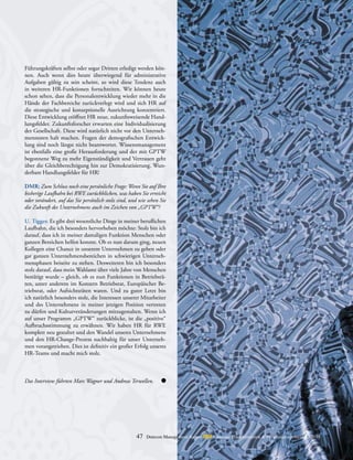 Führungskräften selbst oder sogar Dritten erledigt werden kön-
nen. Auch wenn dies heute überwiegend für administrative
Aufgaben gültig zu sein scheint, so wird diese Tendenz auch
in weiteren HR-Funktionen fortschreiten. Wir können heute
schon sehen, dass die Personalentwicklung wieder mehr in die
Hände der Fachbereiche zurückverlegt wird und sich HR auf
die strategische und konzeptionelle Ausrichtung konzentriert.
Diese Entwicklung eröffnet HR neue, zukunftsweisende Hand-
lungsfelder. Zukunftsforscher erwarten eine Individualisierung
der Gesellschaft. Diese wird natürlich nicht vor den Unterneh-
menstoren halt machen. Fragen der demografischen Entwick-
lung sind noch längst nicht beantwortet. Wissensmanagement
ist ebenfalls eine große Herausforderung und der mit GPTW
begonnene Weg zu mehr Eigenständigkeit und Vertrauen geht
über die Gleichberechtigung hin zur Demokratisierung. Wun-
derbare Handlungsfelder für HR!
DMR: Zum Schluss noch eine persönliche Frage: Wenn Sie auf Ihre
bisherige Laufbahn bei RWE zurückblicken, was haben Sie erreicht
oder verändert, auf das Sie persönlich stolz sind, und wie sehen Sie
die Zukunft des Unternehmens auch im Zeichen von „GPTW“?
U. Tigges: Es gibt drei wesentliche Dinge in meiner beruflichen
Laufbahn, die ich besonders hervorheben möchte: Stolz bin ich
darauf, dass ich in meiner damaligen Funktion Menschen oder
ganzen Bereichen helfen konnte. Ob es nun darum ging, neuen
Kollegen eine Chance in unserem Unternehmen zu geben oder
gar ganzen Unternehmensbereichen in schwierigen Unterneh-
mensphasen beiseite zu stehen. Desweiteren bin ich besonders
stolz darauf, dass mein Wahlamt über viele Jahre von Menschen
bestätigt wurde – gleich, ob es nun Funktionen in Betriebsrä-
ten, unter anderem im Konzern Betriebsrat, Europäischer Be-
triebsrat, oder Aufsichtsräten waren. Und zu guter Letzt bin
ich natürlich besonders stolz, die Interessen unserer Mitarbeiter
und des Unternehmens in meiner jetzigen Position vertreten
zu dürfen und Kulturveränderungen mitzugestalten. Wenn ich
auf unser Programm „GPTW“ zurückblicke, ist die „positive“
Aufbruchsstimmung zu erwähnen. Wir haben HR für RWE
komplett neu gestaltet und den Wandel unseres Unternehmens
und den HR-Change-Prozess nachhaltig für unser Unterneh-
men vorangetrieben. Dies ist definitiv ein großer Erfolg unseres
HR-Teams und macht mich stolz.
Das Interview führten Marc Wagner und Andreas Terwellen.
47 Detecon Management Report dmr • Special Transformation & Peoplemanagement 2 / 2015
 