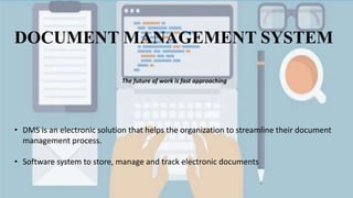 DOCUMENT MANAGEMENT SYSTEM
• DMS is an electronic solution that helps the organization to streamline their document
management process.
• Software system to store, manage and track electronic documents
The future of work is fast approaching
 