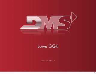 Lowe GGK


 DMS, 3.7.2007, jn




                     1